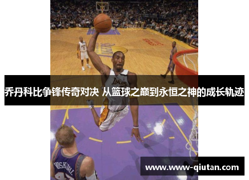 乔丹科比争锋传奇对决 从篮球之巅到永恒之神的成长轨迹
