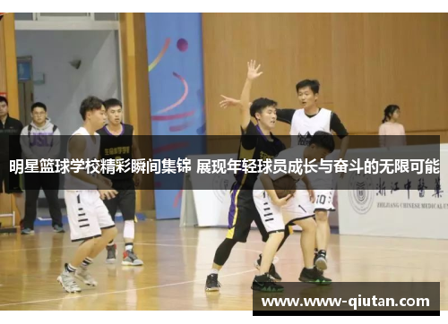 明星篮球学校精彩瞬间集锦 展现年轻球员成长与奋斗的无限可能
