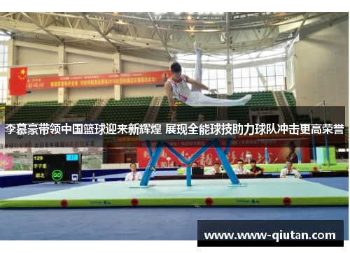 李慕豪带领中国篮球迎来新辉煌 展现全能球技助力球队冲击更高荣誉