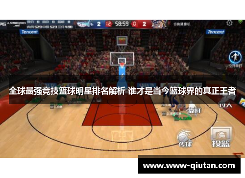 全球最强竞技篮球明星排名解析 谁才是当今篮球界的真正王者