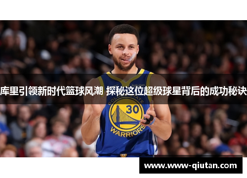 库里引领新时代篮球风潮 探秘这位超级球星背后的成功秘诀