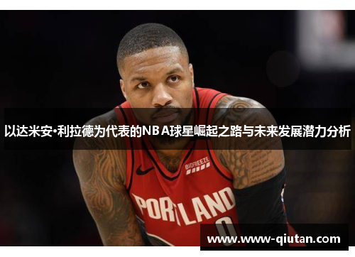 以达米安·利拉德为代表的NBA球星崛起之路与未来发展潜力分析