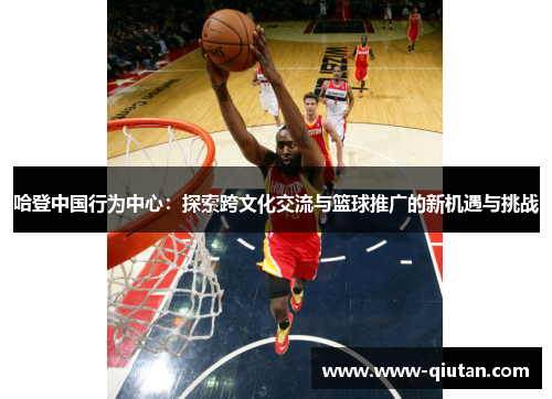 哈登中国行为中心：探索跨文化交流与篮球推广的新机遇与挑战