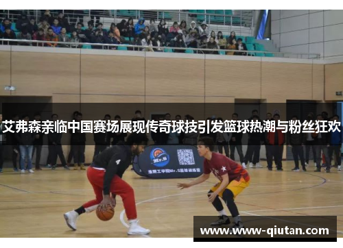艾弗森亲临中国赛场展现传奇球技引发篮球热潮与粉丝狂欢